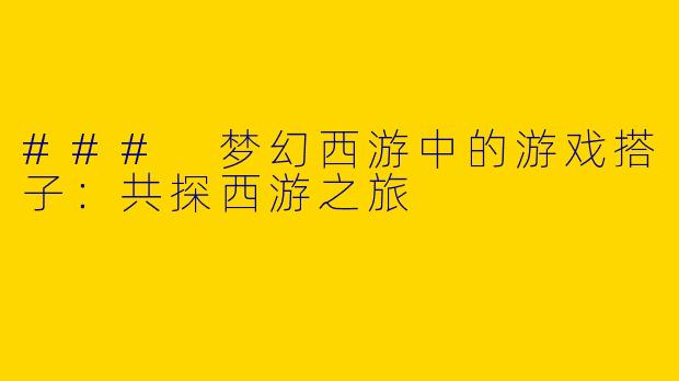 ### 梦幻西游中的游戏搭子：共探西游之旅