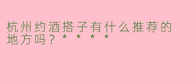 杭州约酒搭子有什么推荐的地方吗？****
