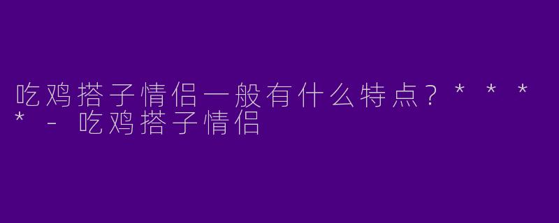 吃鸡搭子情侣一般有什么特点?****