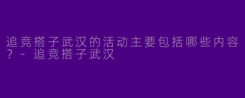 追竞搭子武汉的活动主要包括哪些内容？