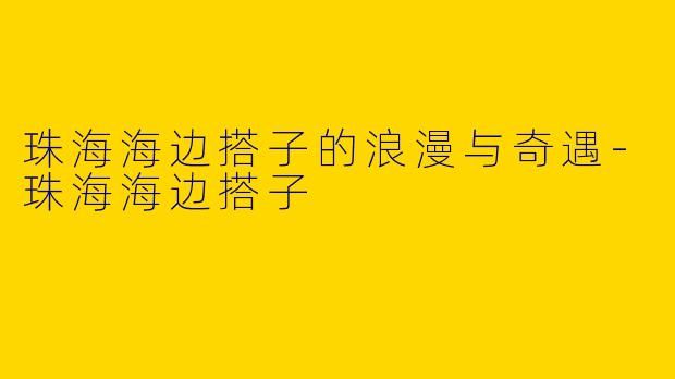 珠海海边搭子的浪漫与奇遇-珠海海边搭子