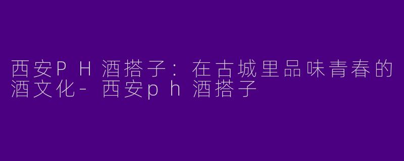 西安PH酒搭子：在古城里品味青春的酒文化-西安ph酒搭子