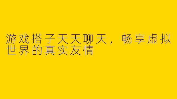 游戏搭子天天聊天，畅享虚拟世界的真实友情