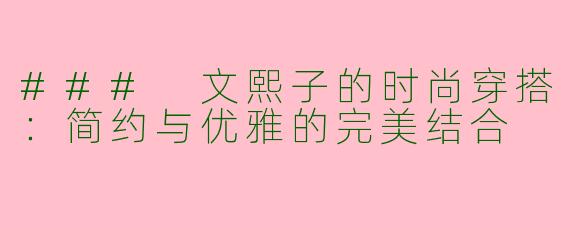 ### 文熙子的时尚穿搭:简约与优雅的完美结合