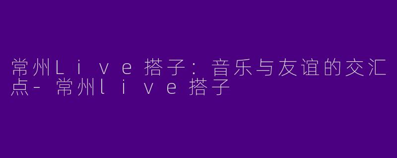 常州Live搭子：音乐与友谊的交汇点-常州live搭子