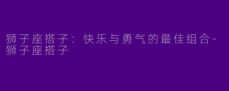 狮子座搭子：快乐与勇气的最佳组合-狮子座搭子