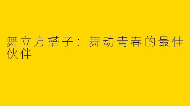 舞立方搭子：舞动青春的最佳伙伴