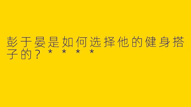 彭于晏是如何选择他的健身搭子的？****