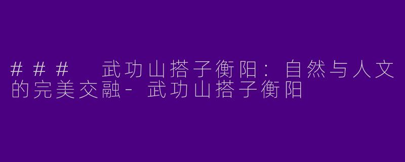 ### 武功山搭子衡阳：自然与人文的完美交融-武功山搭子衡阳