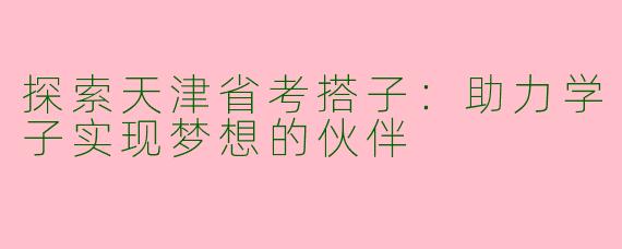 探索天津省考搭子：助力学子实现梦想的伙伴