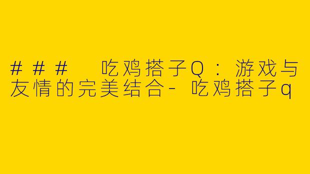 ### 吃鸡搭子Q：游戏与友情的完美结合-吃鸡搭子q
