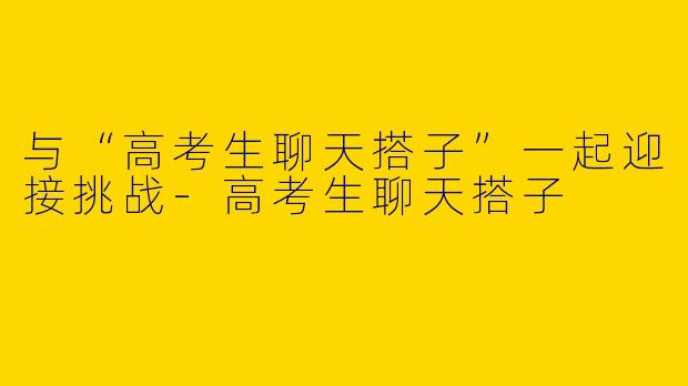 与“高考生聊天搭子”一起迎接挑战-高考生聊天搭子