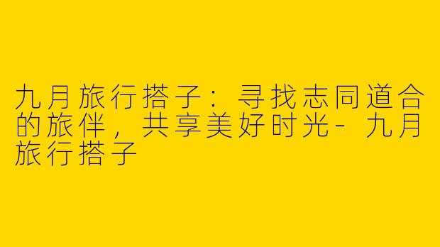 九月旅行搭子：寻找志同道合的旅伴，共享美好时光-九月旅行搭子
