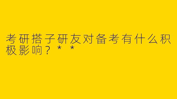考研搭子研友对备考有什么积极影响?**