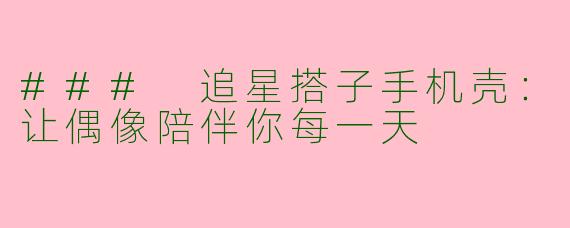 ### 追星搭子手机壳：让偶像陪伴你每一天