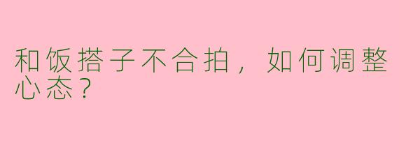 和饭搭子不合拍，如何调整心态？