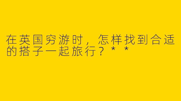 在英国穷游时,怎样找到合适的搭子一起旅行?**