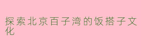 探索北京百子湾的饭搭子文化