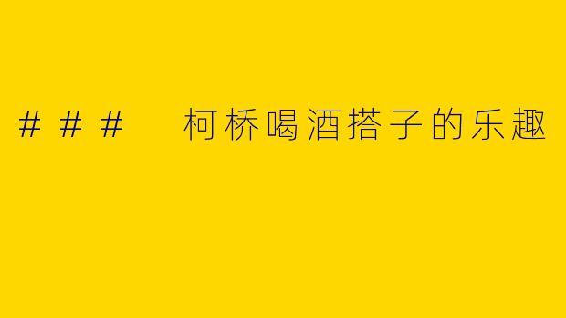 ### 柯桥喝酒搭子的乐趣