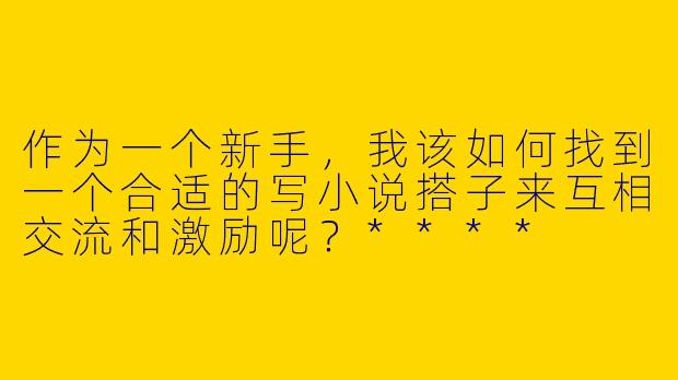 作为一个新手,我该如何找到一个合适的写小说搭子来互相交流和激励呢?****