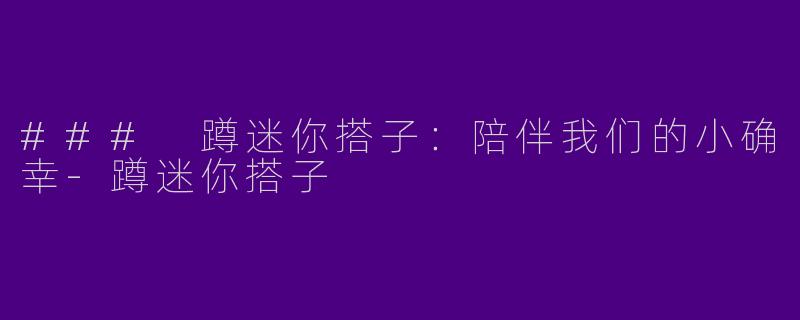 ### 蹲迷你搭子：陪伴我们的小确幸-蹲迷你搭子
