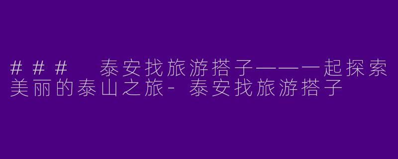 ### 泰安找旅游搭子——一起探索美丽的泰山之旅-泰安找旅游搭子