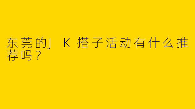 东莞的JK搭子活动有什么推荐吗?