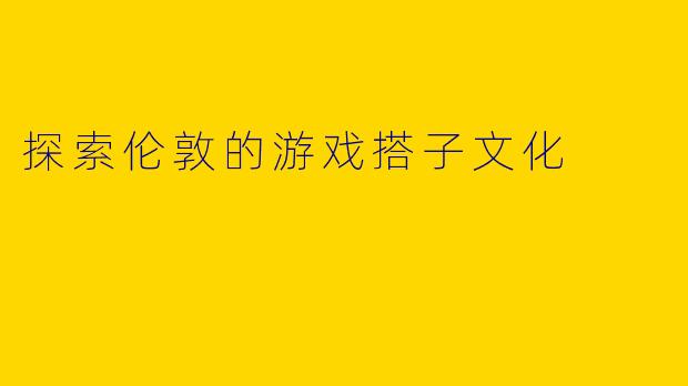 探索伦敦的游戏搭子文化
