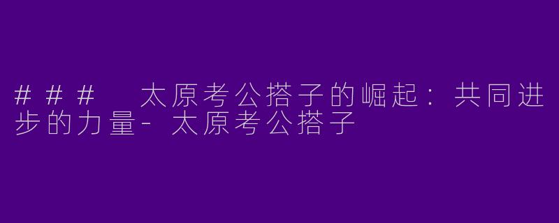 ### 太原考公搭子的崛起：共同进步的力量-太原考公搭子