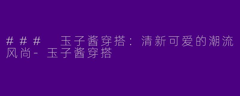 ### 玉子酱穿搭：清新可爱的潮流风尚-玉子酱穿搭