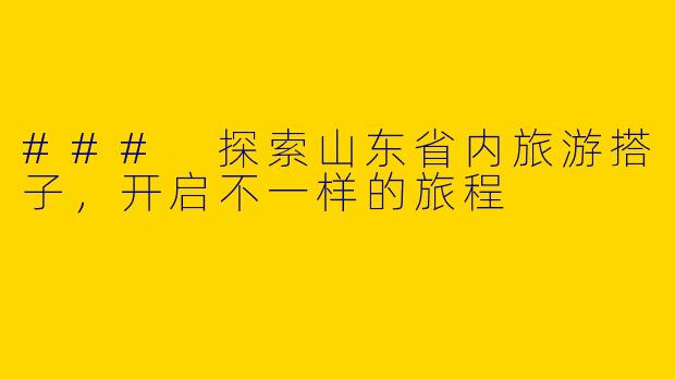 ### 探索山东省内旅游搭子，开启不一样的旅程