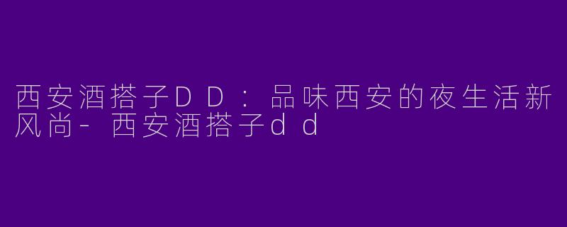 西安酒搭子DD：品味西安的夜生活新风尚-西安酒搭子dd