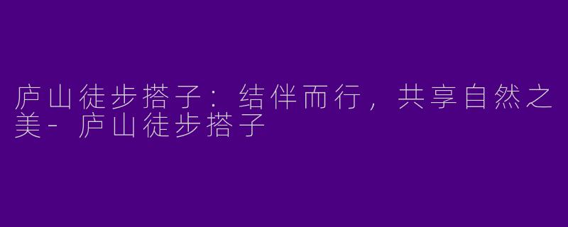 庐山徒步搭子：结伴而行，共享自然之美-庐山徒步搭子