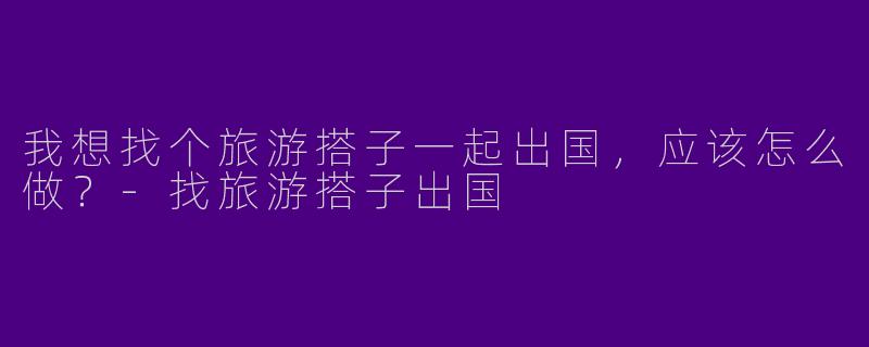 我想找个旅游搭子一起出国,应该怎么做?