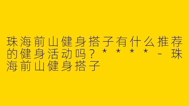 珠海前山健身搭子有什么推荐的健身活动吗？****