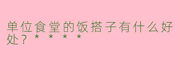 单位食堂的饭搭子有什么好处？****