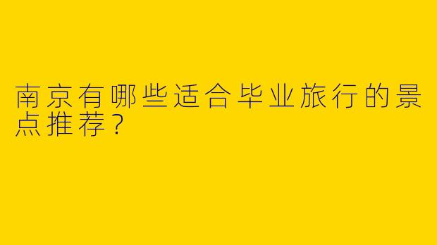 南京有哪些适合毕业旅行的景点推荐？
