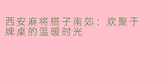 西安麻将搭子南郊：欢聚于牌桌的温暖时光