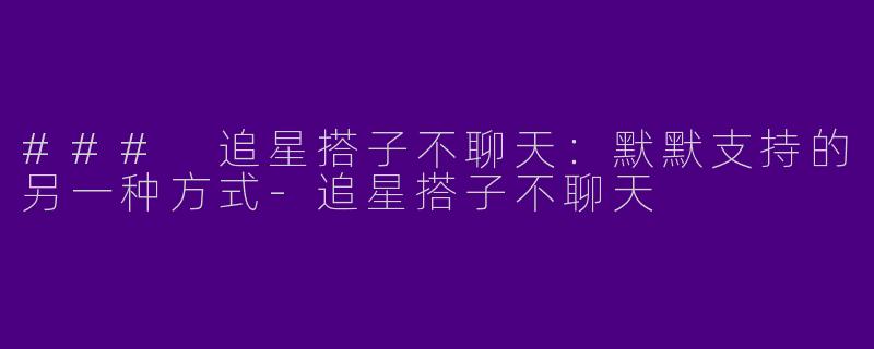 ### 追星搭子不聊天：默默支持的另一种方式-追星搭子不聊天