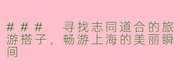 ### 寻找志同道合的旅游搭子，畅游上海的美丽瞬间