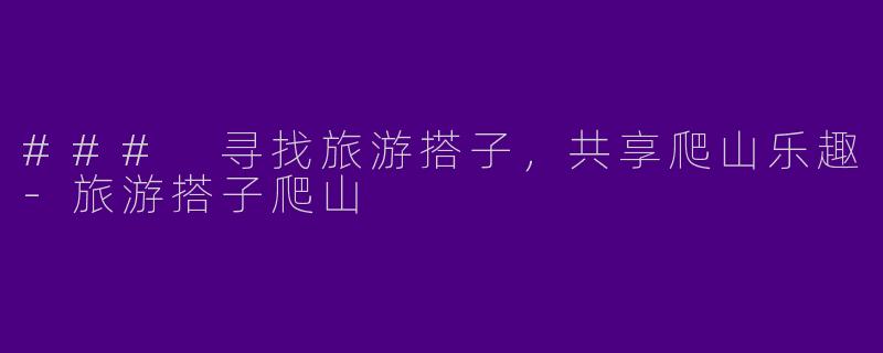 ### 寻找旅游搭子，共享爬山乐趣