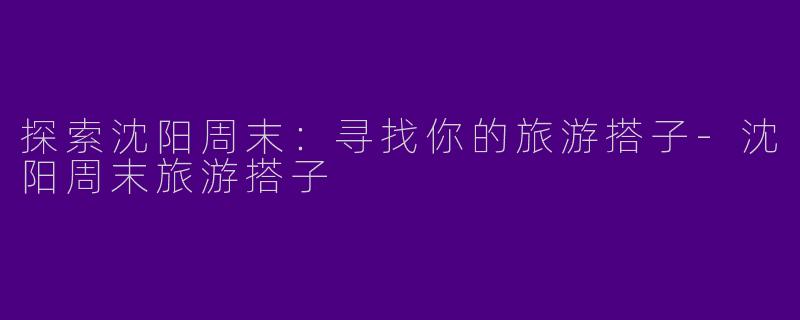 探索沈阳周末：寻找你的旅游搭子-沈阳周末旅游搭子