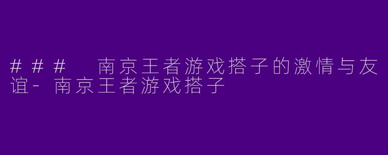 ### 南京王者游戏搭子的激情与友谊-南京王者游戏搭子