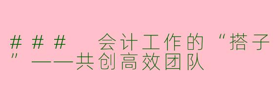### 会计工作的“搭子”——共创高效团队