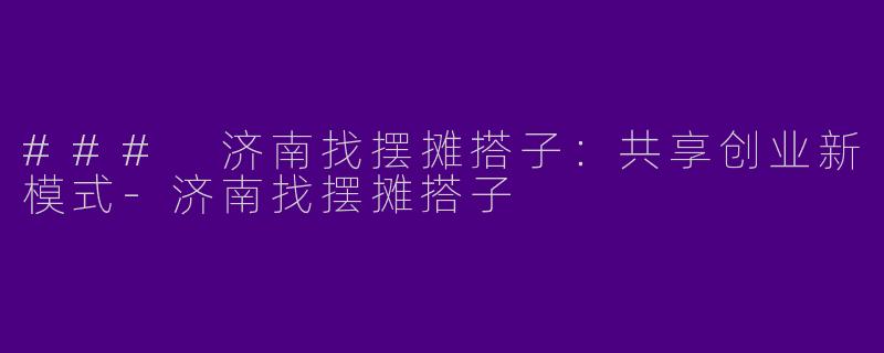 ### 济南找摆摊搭子：共享创业新模式-济南找摆摊搭子