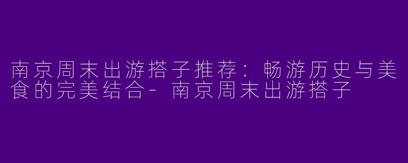 南京周末出游搭子推荐：畅游历史与美食的完美结合-南京周末出游搭子
