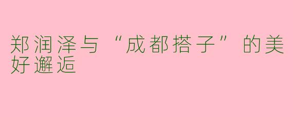 郑润泽与“成都搭子”的美好邂逅