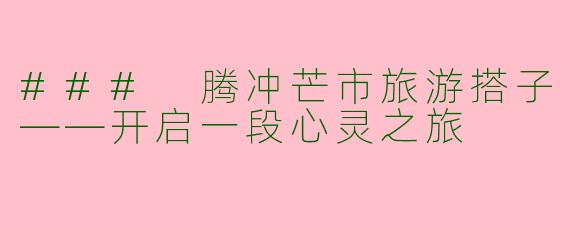 ### 腾冲芒市旅游搭子——开启一段心灵之旅
