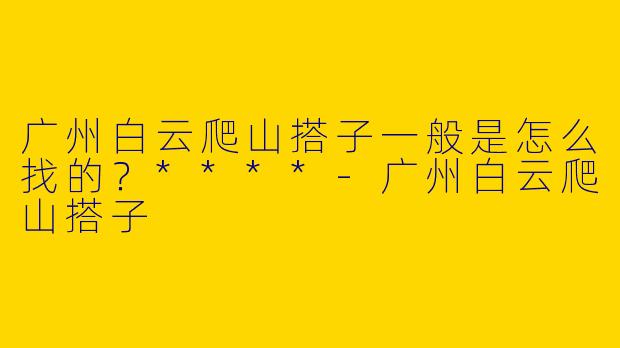 广州白云爬山搭子一般是怎么找的？****