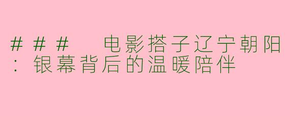 ### 电影搭子辽宁朝阳：银幕背后的温暖陪伴